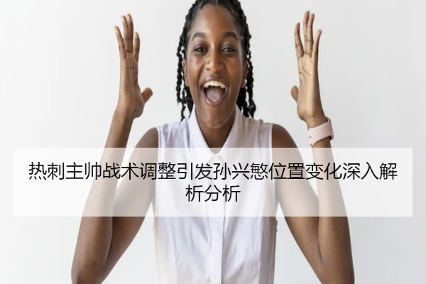 热刺主帅战术调整引发孙兴慜位置变化深入解析分析