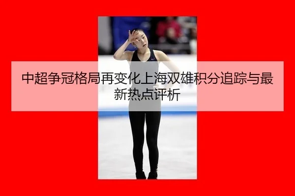 中超争冠格局再变化上海双雄积分追踪与最新热点评析